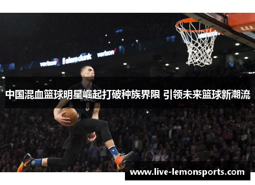 中国混血篮球明星崛起打破种族界限 引领未来篮球新潮流