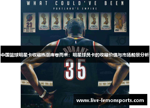 中国篮球明星卡收藏热潮席卷而来：明星球员卡的收藏价值与市场前景分析