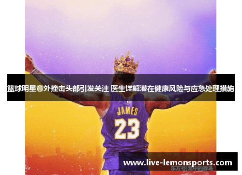 篮球明星意外撞击头部引发关注 医生详解潜在健康风险与应急处理措施
