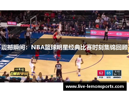 震撼瞬间:NBA篮球明星经典比赛时刻集锦回顾